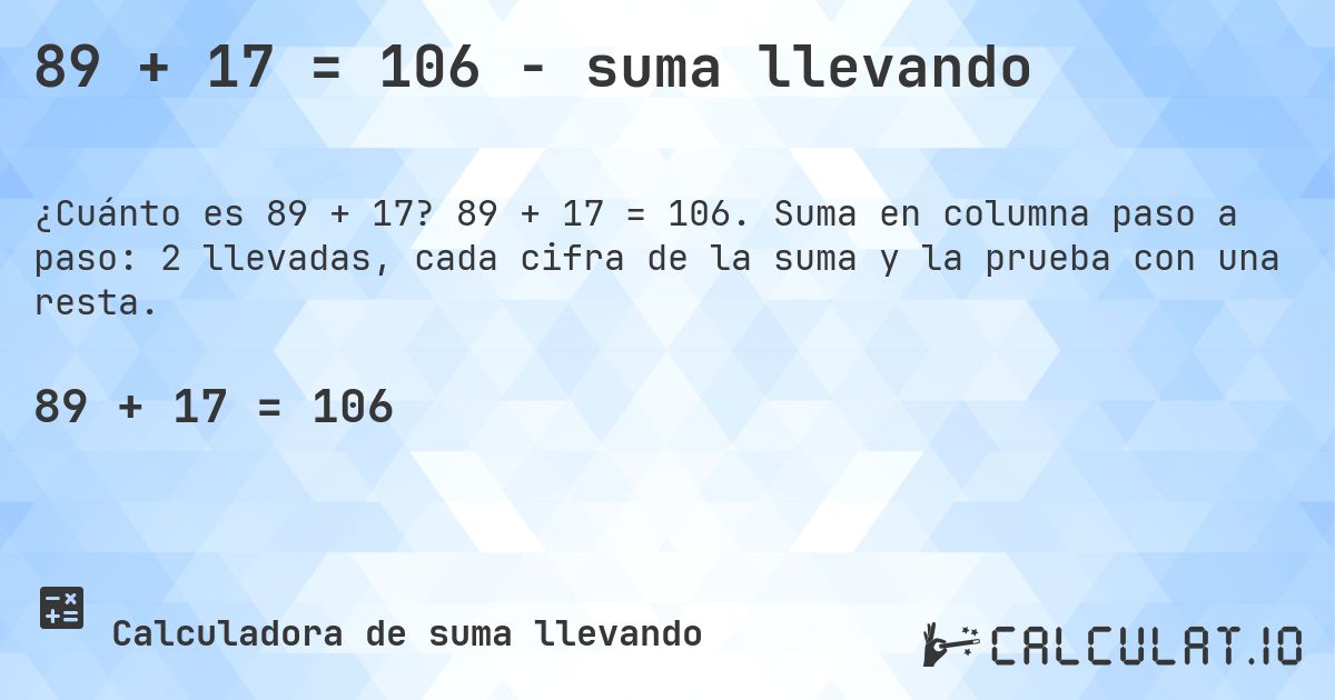 89 + 17 = 106 - suma llevando. 89 + 17 = 106. Suma en columna paso a paso: 2 llevadas, cada cifra de la suma y la prueba con una resta.