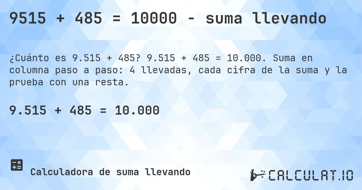 9515 + 485 = 10000 - suma llevando. 9.515 + 485 = 10.000. Suma en columna paso a paso: 4 llevadas, cada cifra de la suma y la prueba con una resta.