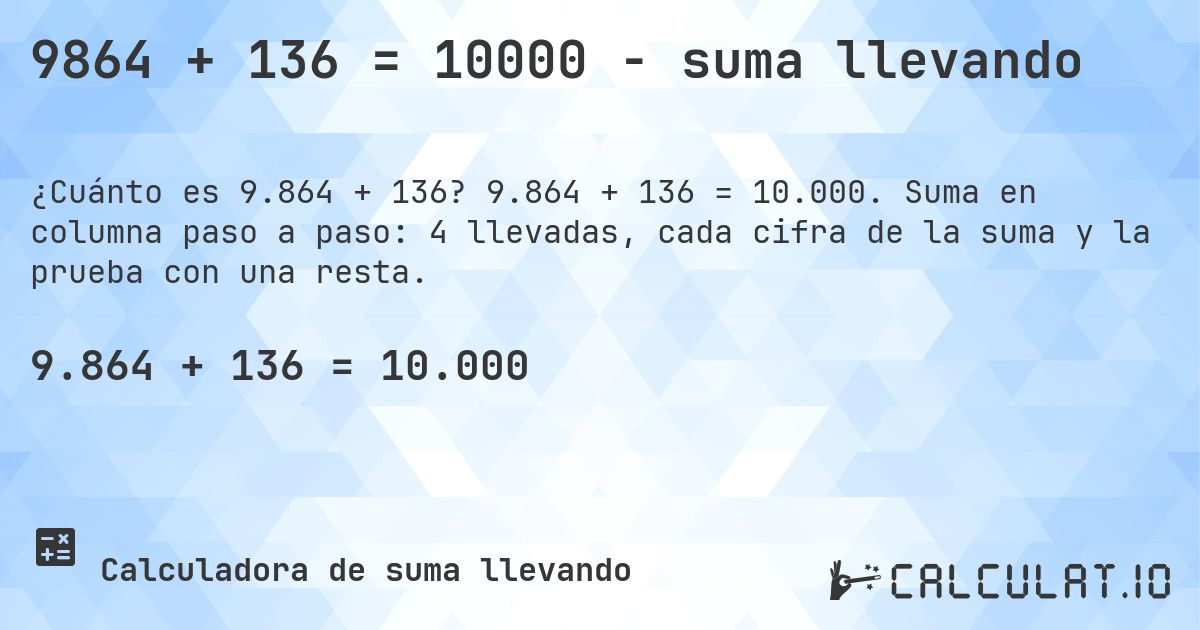 9864 + 136 = 10000 - suma llevando. 9.864 + 136 = 10.000. Suma en columna paso a paso: 4 llevadas, cada cifra de la suma y la prueba con una resta.