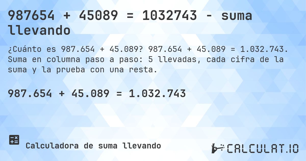 987654 + 45089 = 1032743 - suma llevando. 987.654 + 45.089 = 1.032.743. Suma en columna paso a paso: 5 llevadas, cada cifra de la suma y la prueba con una resta.