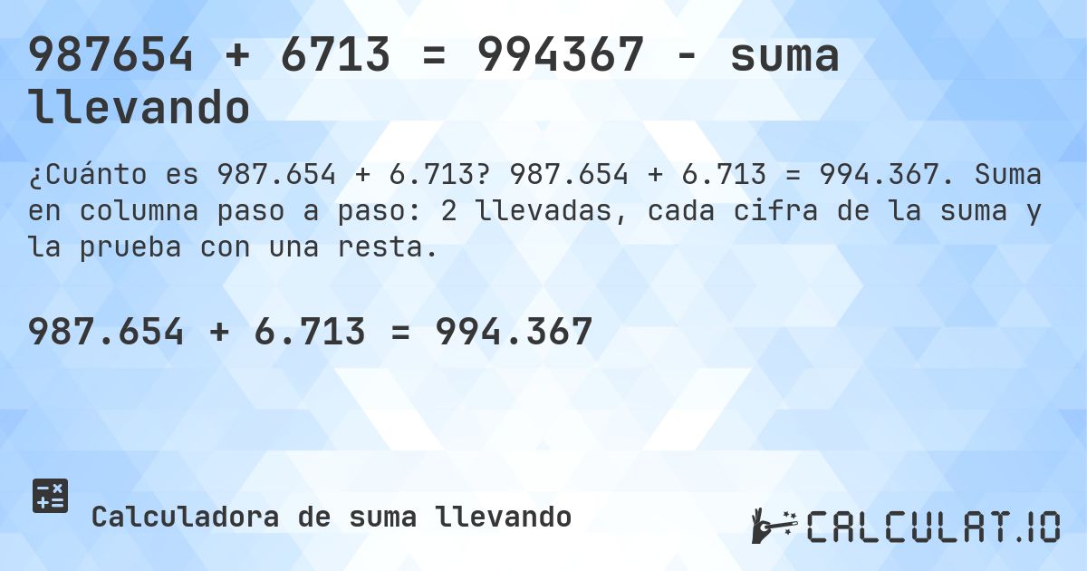 987654 + 6713 = 994367 - suma llevando. 987.654 + 6.713 = 994.367. Suma en columna paso a paso: 2 llevadas, cada cifra de la suma y la prueba con una resta.
