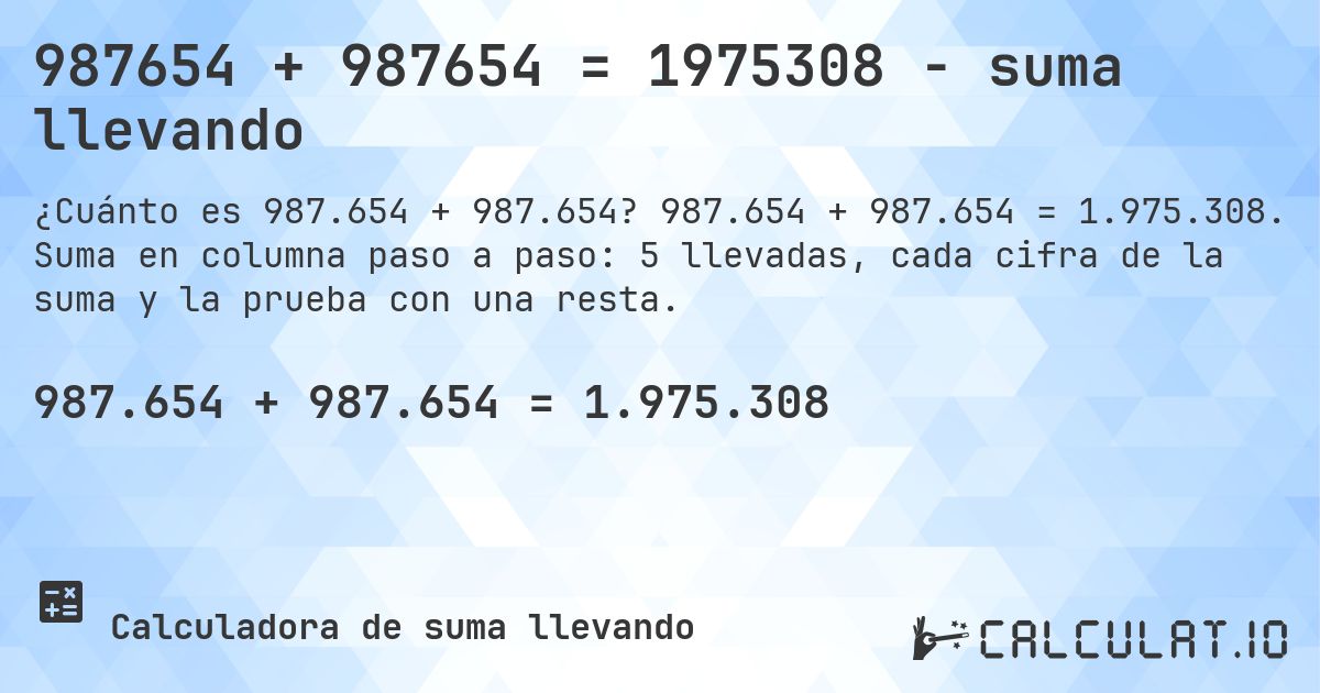 987654 + 987654 = 1975308 - suma llevando. 987.654 + 987.654 = 1.975.308. Suma en columna paso a paso: 5 llevadas, cada cifra de la suma y la prueba con una resta.