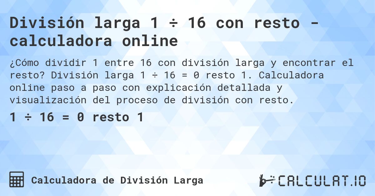 Divisi贸n larga 1 梅 16 con resto - calculadora online. Divisi贸n larga 1 梅 16 = 0 resto 1. Calculadora online paso a paso con explicaci贸n detallada y visualizaci贸n del proceso de divisi贸n con resto.