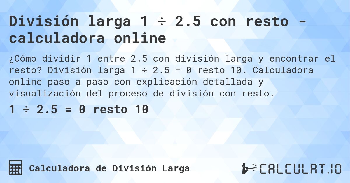 Divisi贸n larga 1 梅 2.5 con resto - calculadora online. Divisi贸n larga 1 梅 2.5 = 0 resto 10. Calculadora online paso a paso con explicaci贸n detallada y visualizaci贸n del proceso de divisi贸n con resto.