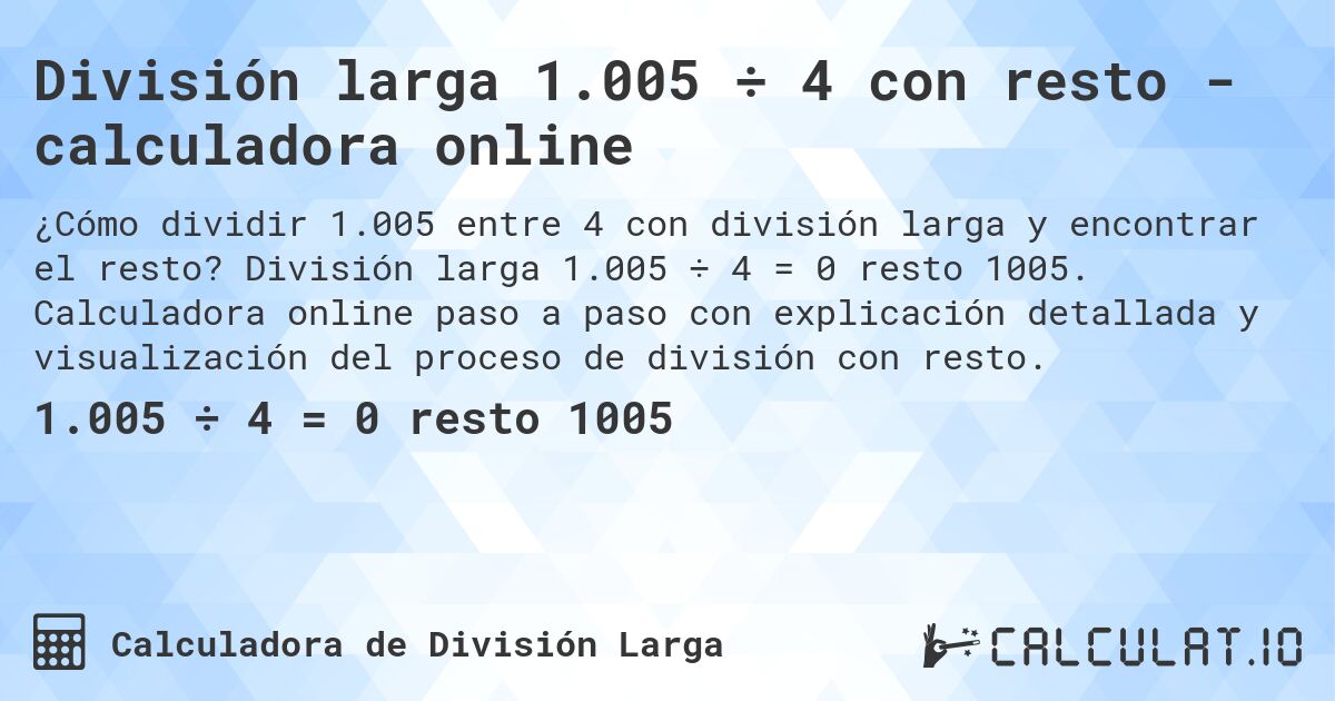 Divisi贸n larga 1.005 梅 4 con resto - calculadora online. Divisi贸n larga 1.005 梅 4 = 0 resto 1005. Calculadora online paso a paso con explicaci贸n detallada y visualizaci贸n del proceso de divisi贸n con resto.
