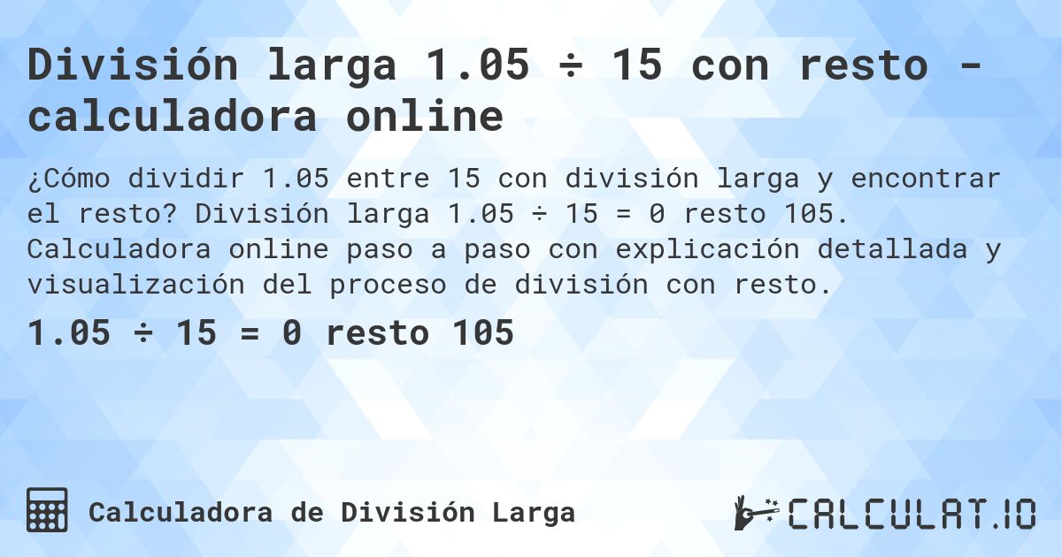 División larga 1.05 ÷ 15 con resto - calculadora online. División larga 1.05 ÷ 15 = 0 resto 105. Calculadora online paso a paso con explicación detallada y visualización del proceso de división con resto.