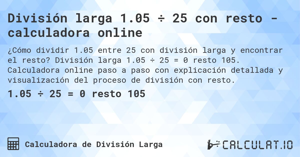 División larga 1.05 ÷ 25 con resto - calculadora online. División larga 1.05 ÷ 25 = 0 resto 105. Calculadora online paso a paso con explicación detallada y visualización del proceso de división con resto.