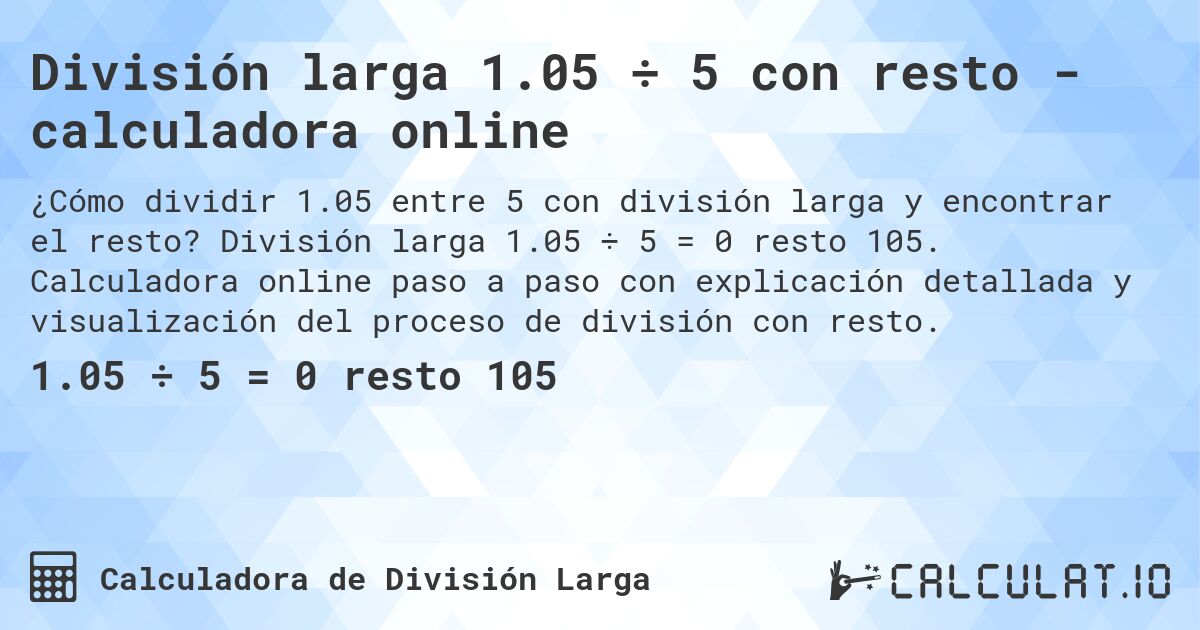 División larga 1.05 ÷ 5 con resto - calculadora online. División larga 1.05 ÷ 5 = 0 resto 105. Calculadora online paso a paso con explicación detallada y visualización del proceso de división con resto.