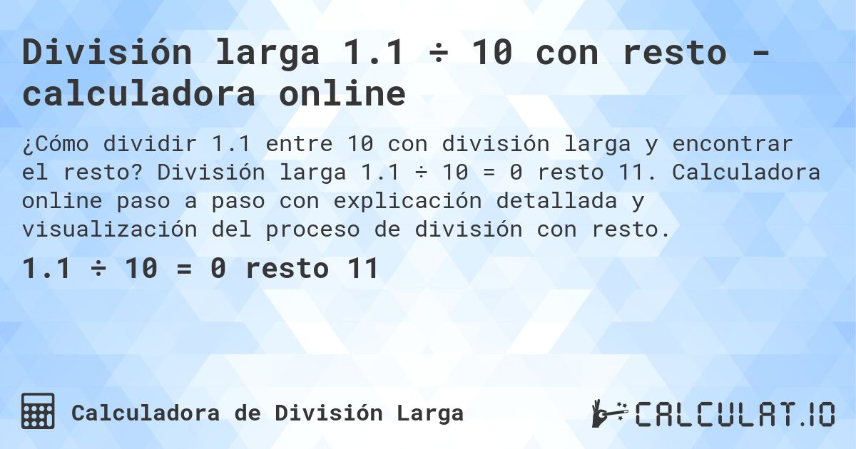 Divisi贸n larga 1.1 梅 10 con resto - calculadora online. Divisi贸n larga 1.1 梅 10 = 0 resto 11. Calculadora online paso a paso con explicaci贸n detallada y visualizaci贸n del proceso de divisi贸n con resto.