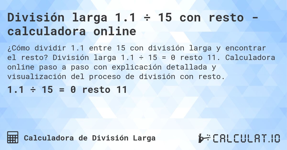 Divisi贸n larga 1.1 梅 15 con resto - calculadora online. Divisi贸n larga 1.1 梅 15 = 0 resto 11. Calculadora online paso a paso con explicaci贸n detallada y visualizaci贸n del proceso de divisi贸n con resto.