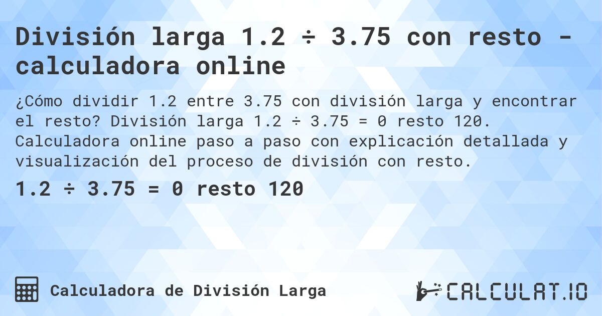 División larga 1.2 ÷ 3.75 con resto - calculadora online. División larga 1.2 ÷ 3.75 = 0 resto 120. Calculadora online paso a paso con explicación detallada y visualización del proceso de división con resto.