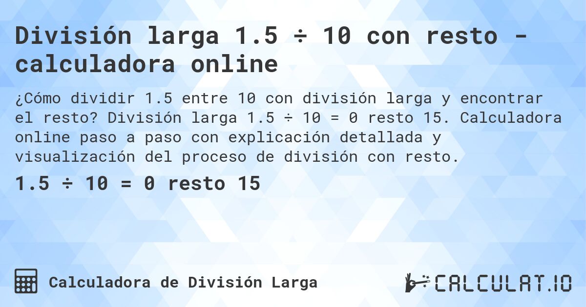 Divisi贸n larga 1.5 梅 10 con resto - calculadora online. Divisi贸n larga 1.5 梅 10 = 0 resto 15. Calculadora online paso a paso con explicaci贸n detallada y visualizaci贸n del proceso de divisi贸n con resto.