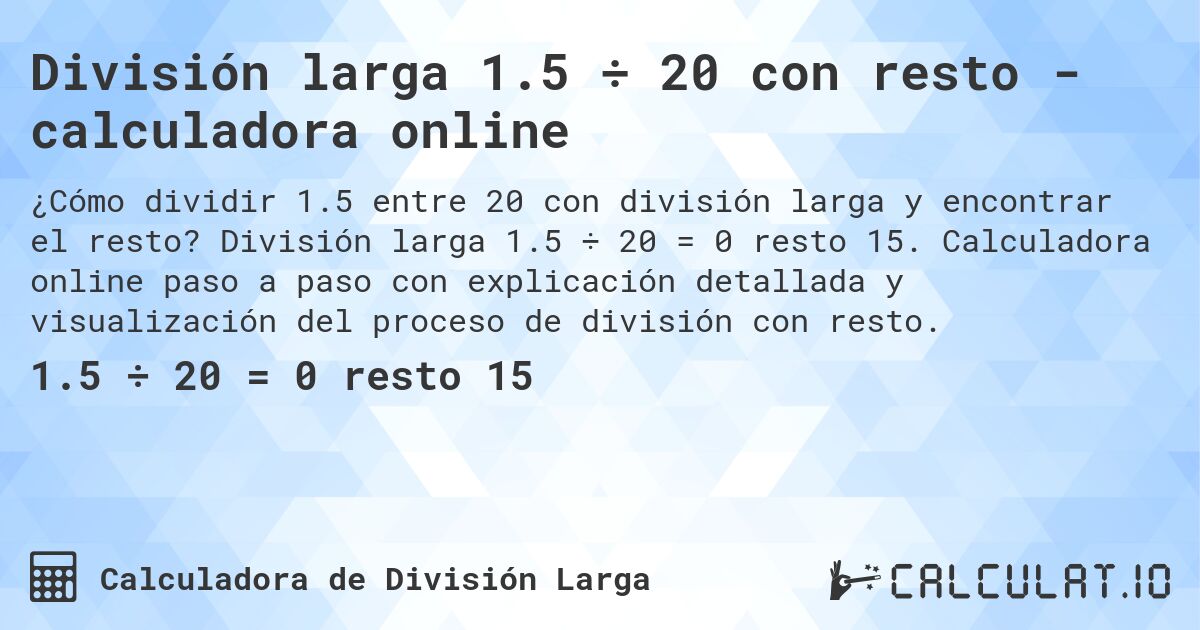 Divisi贸n larga 1.5 梅 20 con resto - calculadora online. Divisi贸n larga 1.5 梅 20 = 0 resto 15. Calculadora online paso a paso con explicaci贸n detallada y visualizaci贸n del proceso de divisi贸n con resto.