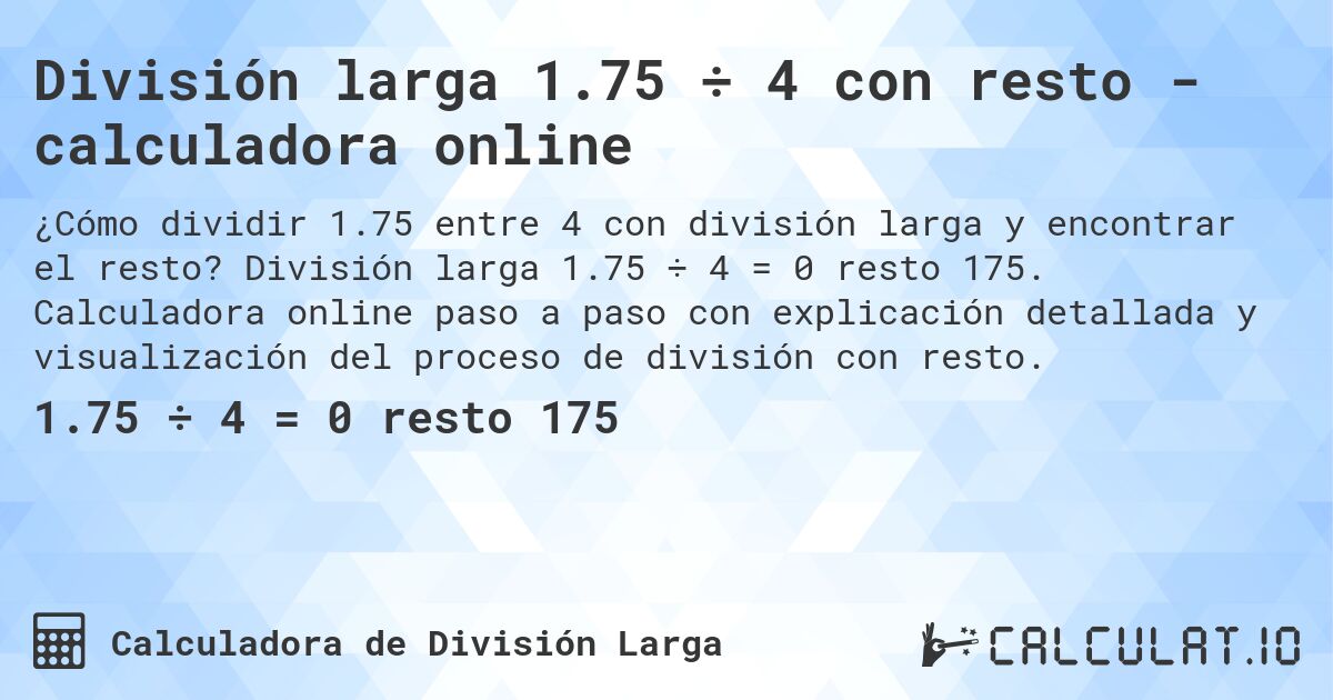 Divisi贸n larga 1.75 梅 4 con resto - calculadora online. Divisi贸n larga 1.75 梅 4 = 0 resto 175. Calculadora online paso a paso con explicaci贸n detallada y visualizaci贸n del proceso de divisi贸n con resto.