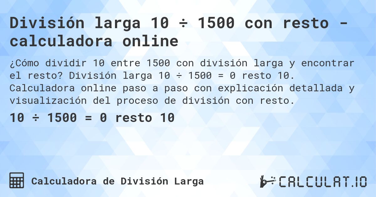 División larga 10 ÷ 1500 con resto - calculadora online. División larga 10 ÷ 1500 = 0 resto 10. Calculadora online paso a paso con explicación detallada y visualización del proceso de división con resto.