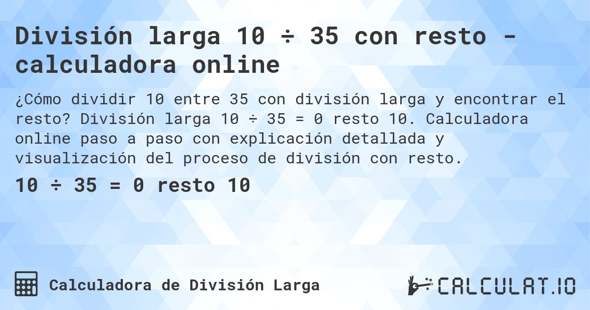 División larga 10 ÷ 35 con resto - calculadora online. División larga 10 ÷ 35 = 0 resto 10. Calculadora online paso a paso con explicación detallada y visualización del proceso de división con resto.