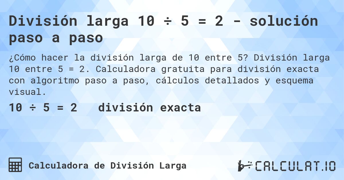 División larga 10 ÷ 5 = 2 - solución paso a paso. División larga 10 entre 5 = 2. Calculadora gratuita para división exacta con algoritmo paso a paso, cálculos detallados y esquema visual.
