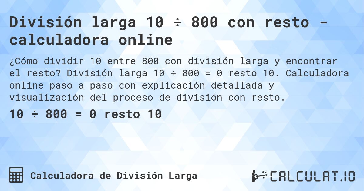 División larga 10 ÷ 800 con resto - calculadora online. División larga 10 ÷ 800 = 0 resto 10. Calculadora online paso a paso con explicación detallada y visualización del proceso de división con resto.