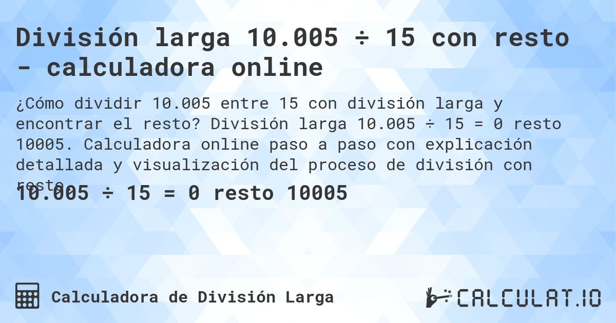 Divisi贸n larga 10.005 梅 15 con resto - calculadora online. Divisi贸n larga 10.005 梅 15 = 0 resto 10005. Calculadora online paso a paso con explicaci贸n detallada y visualizaci贸n del proceso de divisi贸n con resto.