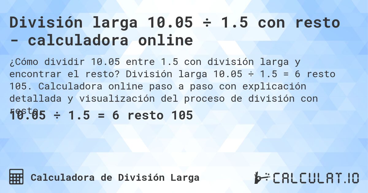 División larga 10.05 ÷ 1.5 con resto - calculadora online. División larga 10.05 ÷ 1.5 = 6 resto 105. Calculadora online paso a paso con explicación detallada y visualización del proceso de división con resto.