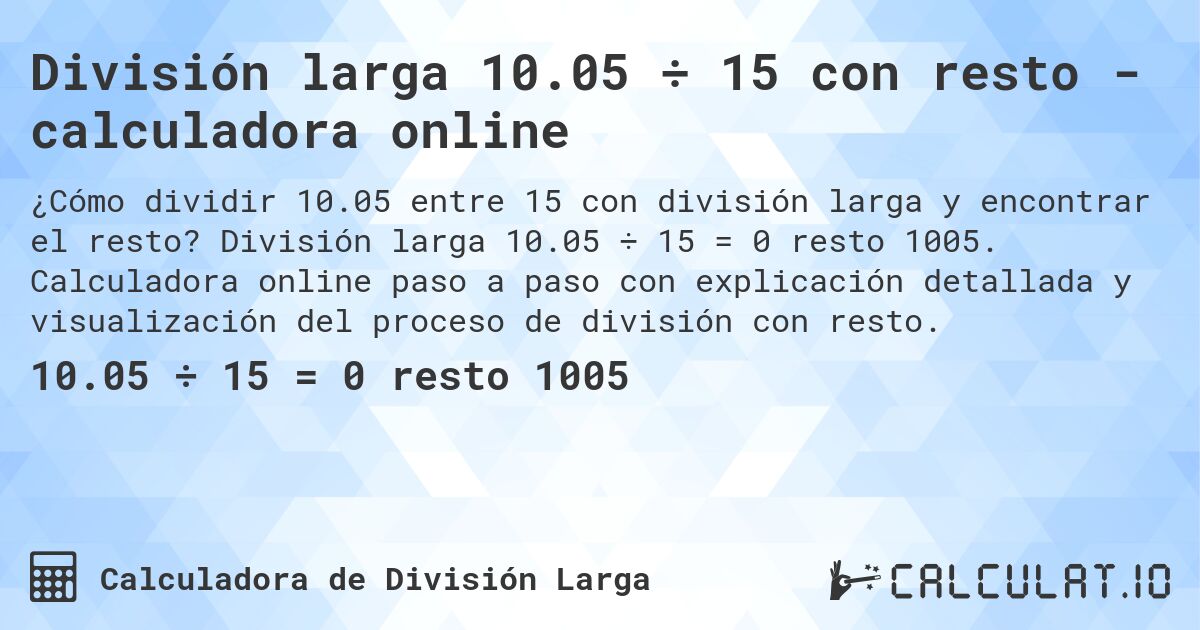 División larga 10.05 ÷ 15 con resto - calculadora online. División larga 10.05 ÷ 15 = 0 resto 1005. Calculadora online paso a paso con explicación detallada y visualización del proceso de división con resto.