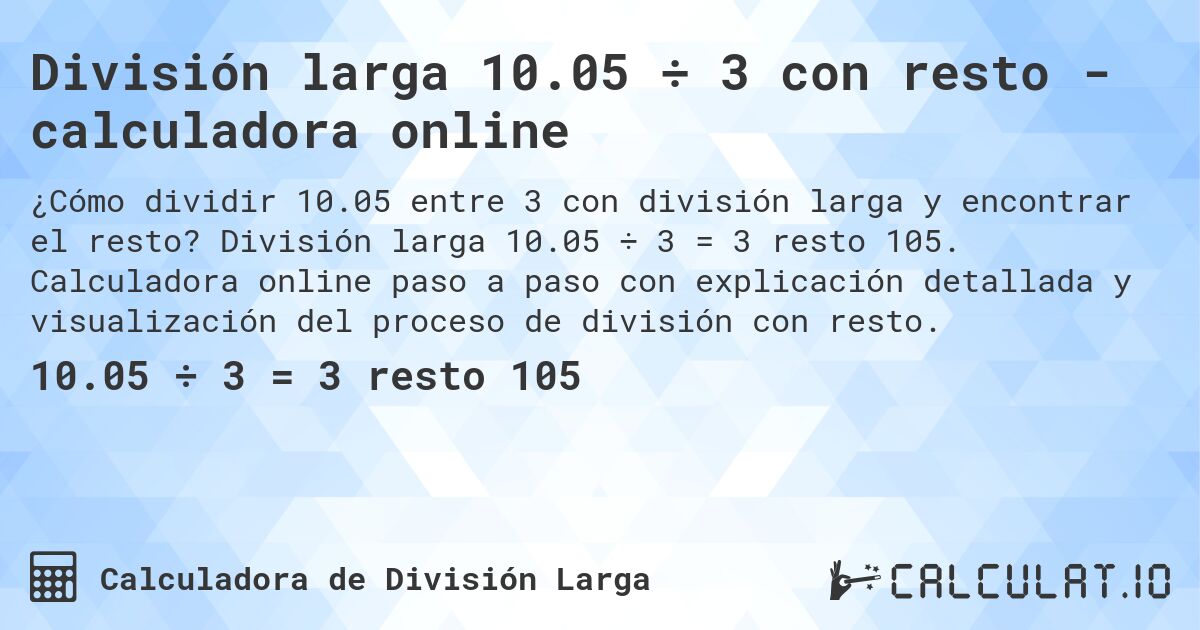 División larga 10.05 ÷ 3 con resto - calculadora online. División larga 10.05 ÷ 3 = 3 resto 105. Calculadora online paso a paso con explicación detallada y visualización del proceso de división con resto.