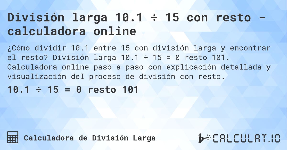 Divisi贸n larga 10.1 梅 15 con resto - calculadora online. Divisi贸n larga 10.1 梅 15 = 0 resto 101. Calculadora online paso a paso con explicaci贸n detallada y visualizaci贸n del proceso de divisi贸n con resto.