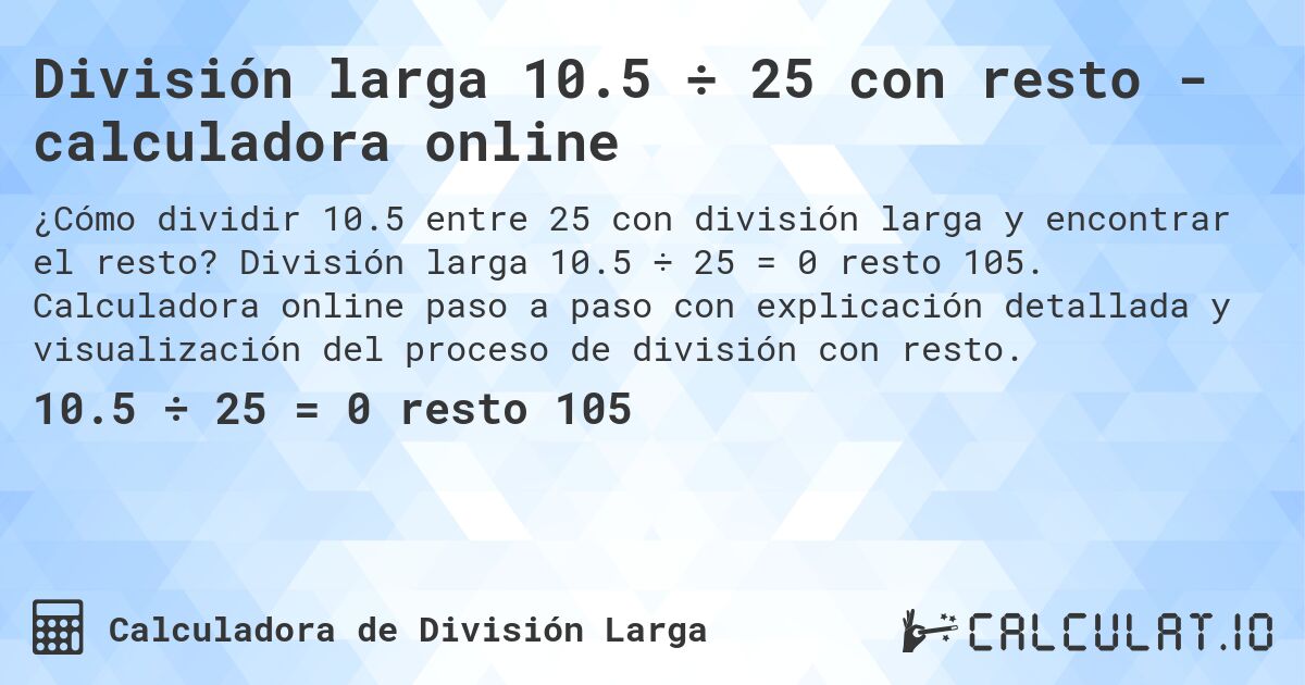 División larga 10.5 ÷ 25 con resto - calculadora online. División larga 10.5 ÷ 25 = 0 resto 105. Calculadora online paso a paso con explicación detallada y visualización del proceso de división con resto.