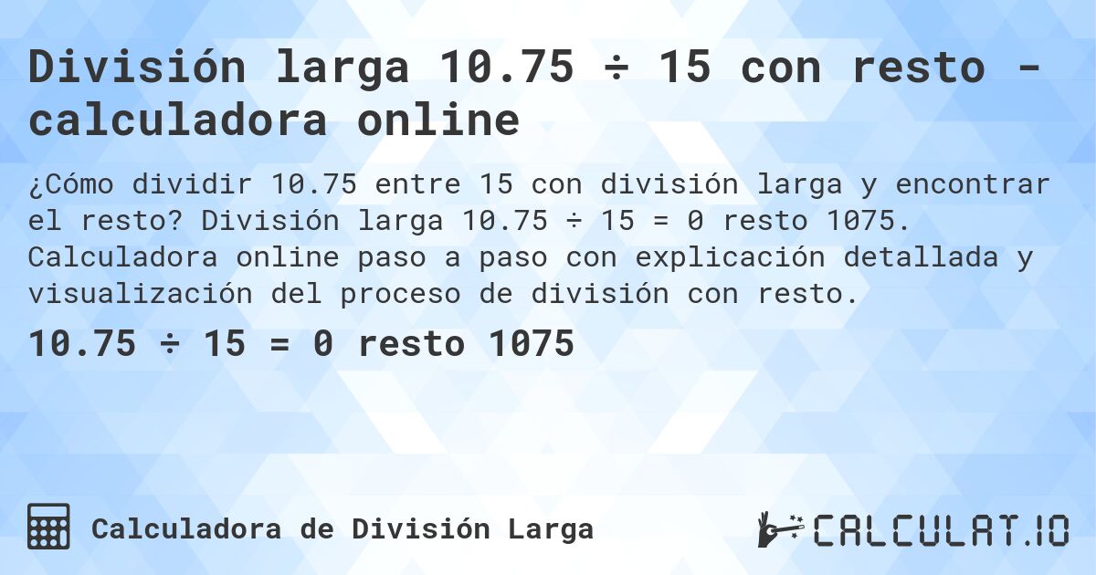 Divisi贸n larga 10.75 梅 15 con resto - calculadora online. Divisi贸n larga 10.75 梅 15 = 0 resto 1075. Calculadora online paso a paso con explicaci贸n detallada y visualizaci贸n del proceso de divisi贸n con resto.