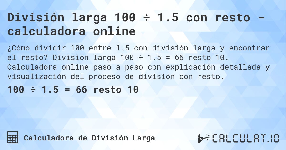 División larga 100 ÷ 1.5 con resto - calculadora online. División larga 100 ÷ 1.5 = 66 resto 10. Calculadora online paso a paso con explicación detallada y visualización del proceso de división con resto.
