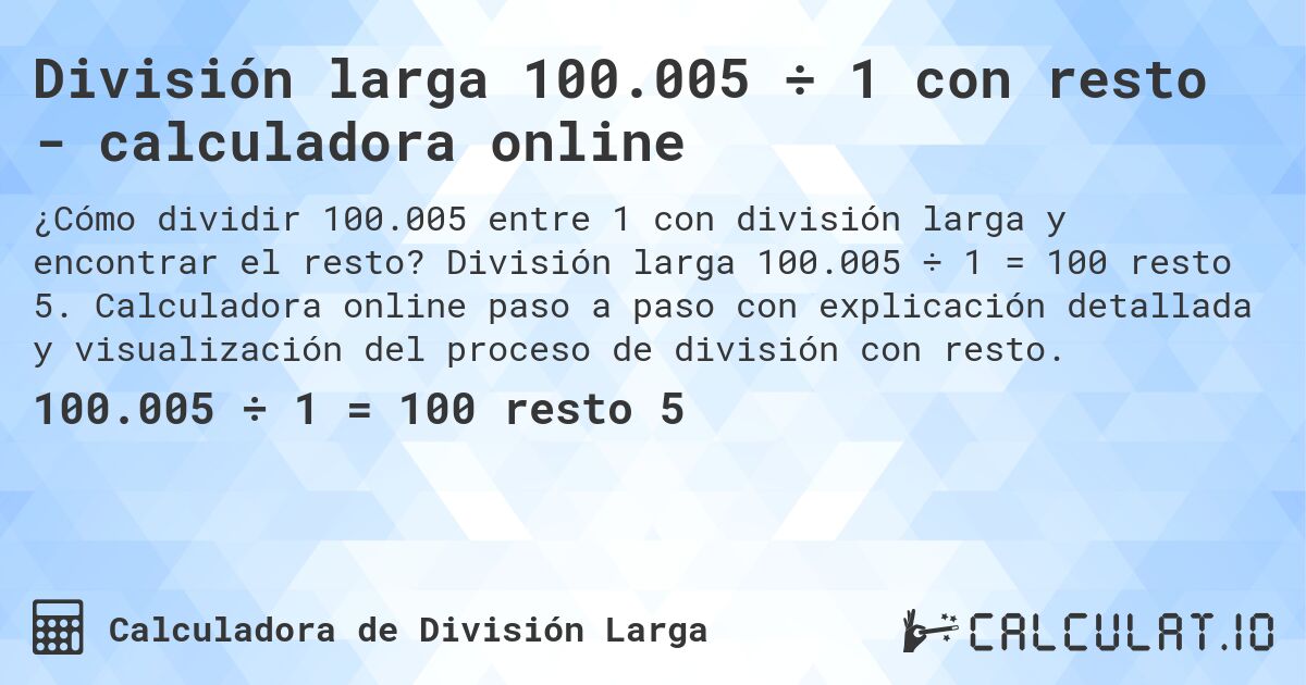 División larga 100.005 ÷ 1 con resto - calculadora online. División larga 100.005 ÷ 1 = 100 resto 5. Calculadora online paso a paso con explicación detallada y visualización del proceso de división con resto.