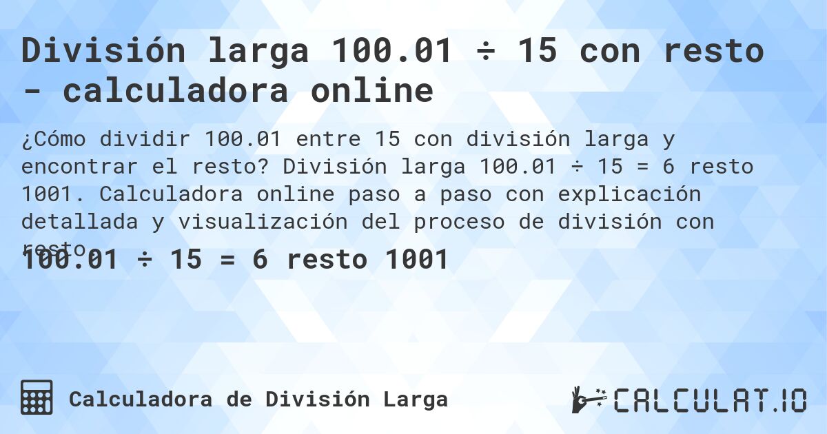 División larga 100.01 ÷ 15 con resto - calculadora online. División larga 100.01 ÷ 15 = 6 resto 1001. Calculadora online paso a paso con explicación detallada y visualización del proceso de división con resto.