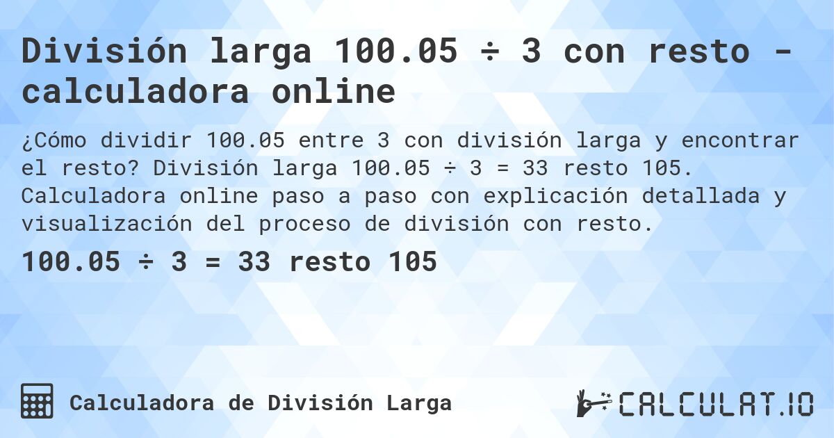 División larga 100.05 ÷ 3 con resto - calculadora online. División larga 100.05 ÷ 3 = 33 resto 105. Calculadora online paso a paso con explicación detallada y visualización del proceso de división con resto.