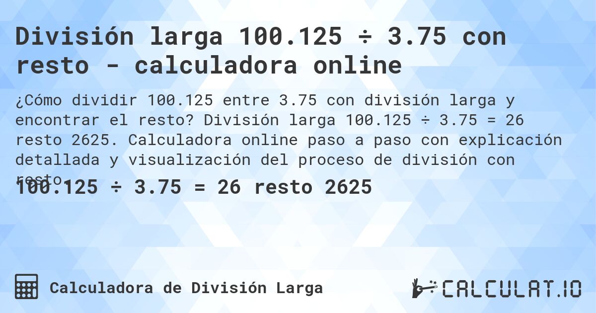 División larga 100.125 ÷ 3.75 con resto - calculadora online. División larga 100.125 ÷ 3.75 = 26 resto 2625. Calculadora online paso a paso con explicación detallada y visualización del proceso de división con resto.