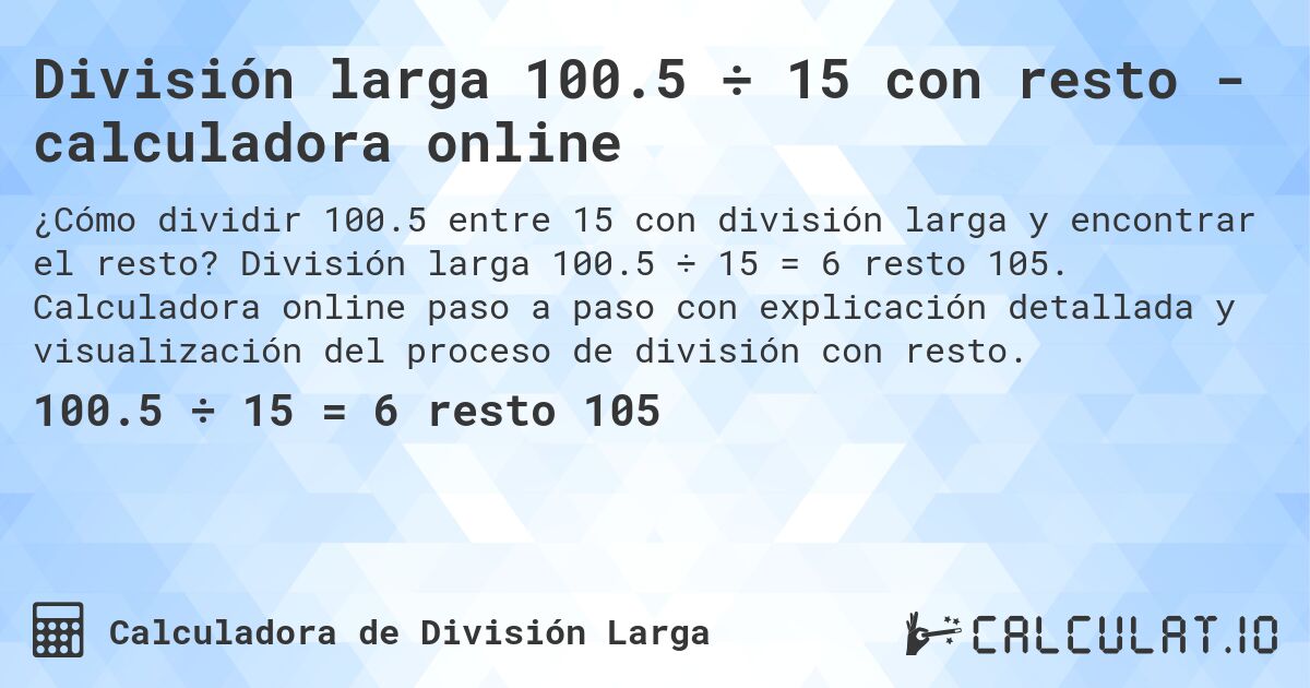 División larga 100.5 ÷ 15 con resto - calculadora online. División larga 100.5 ÷ 15 = 6 resto 105. Calculadora online paso a paso con explicación detallada y visualización del proceso de división con resto.