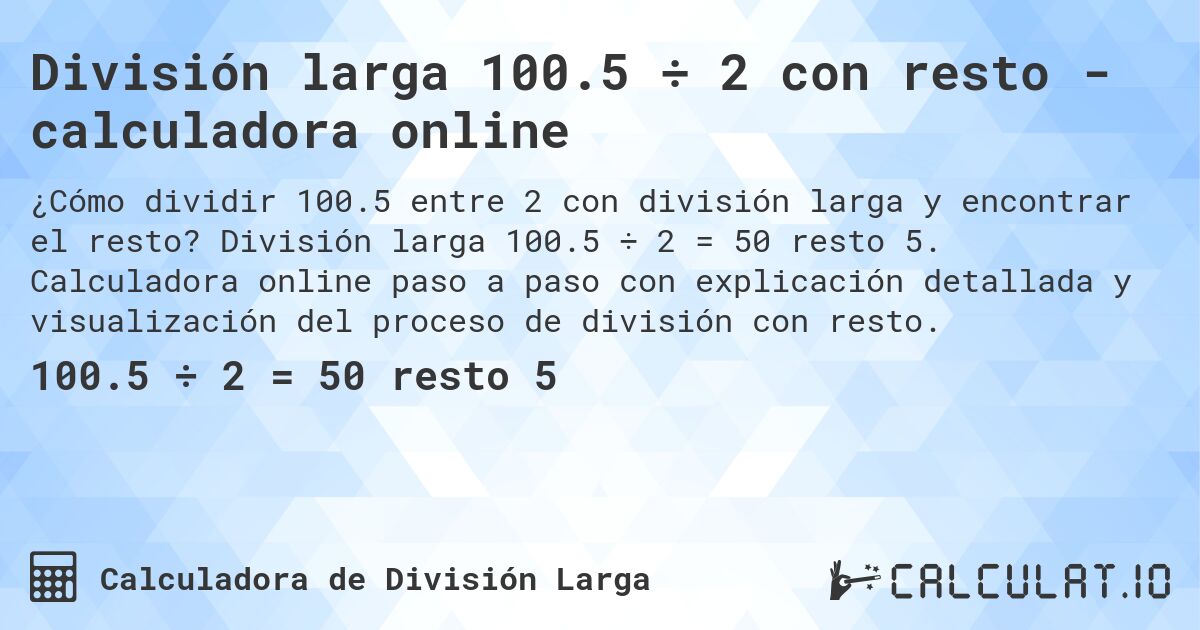 División larga 100.5 ÷ 2 con resto - calculadora online. División larga 100.5 ÷ 2 = 50 resto 5. Calculadora online paso a paso con explicación detallada y visualización del proceso de división con resto.