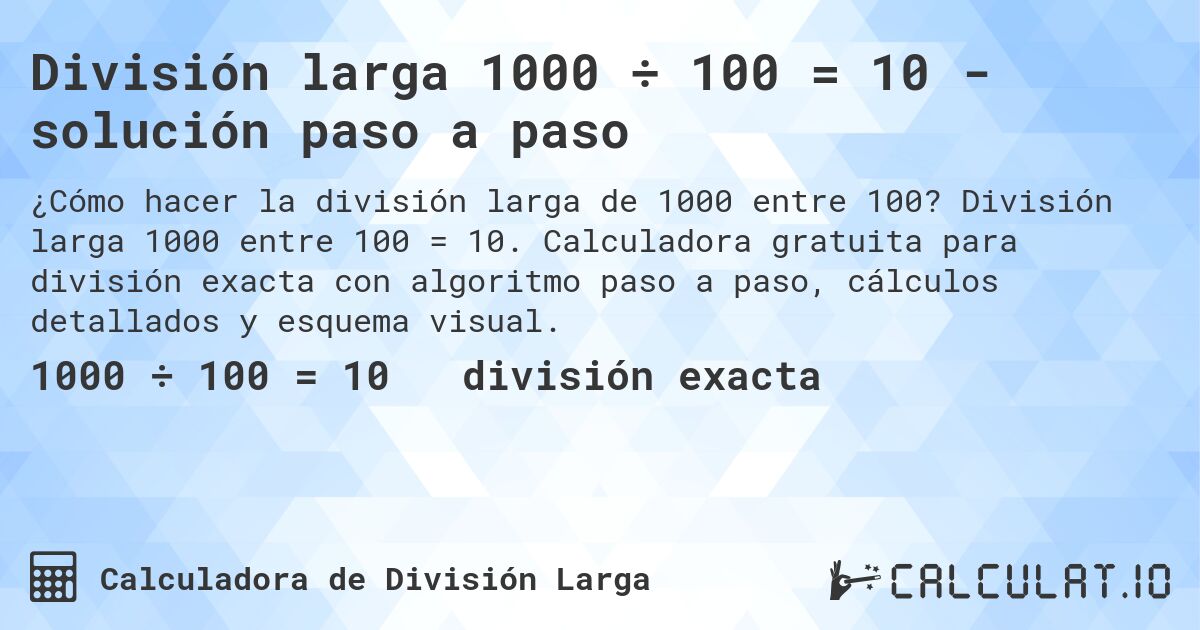 División larga 1000 ÷ 100 = 10 - solución paso a paso. División larga 1000 entre 100 = 10. Calculadora gratuita para división exacta con algoritmo paso a paso, cálculos detallados y esquema visual.