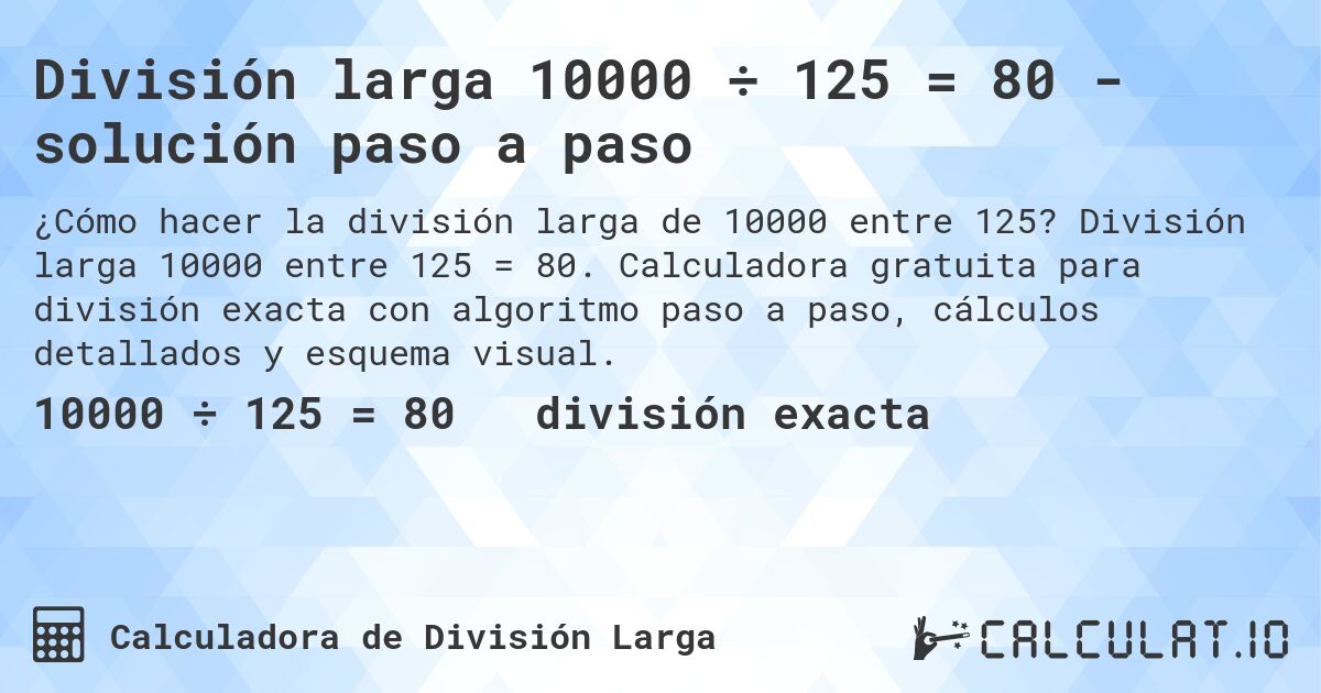 División larga 10000 ÷ 125 = 80 - solución paso a paso. División larga 10000 entre 125 = 80. Calculadora gratuita para división exacta con algoritmo paso a paso, cálculos detallados y esquema visual.