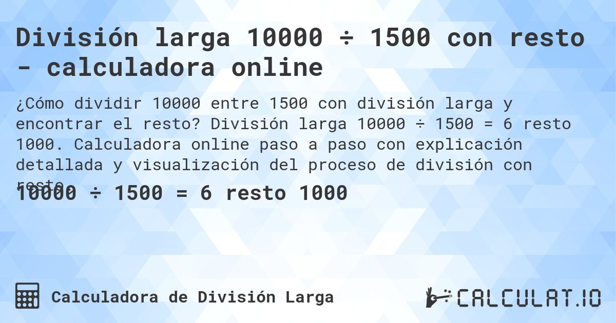 División larga 10000 ÷ 1500 con resto - calculadora online. División larga 10000 ÷ 1500 = 6 resto 1000. Calculadora online paso a paso con explicación detallada y visualización del proceso de división con resto.