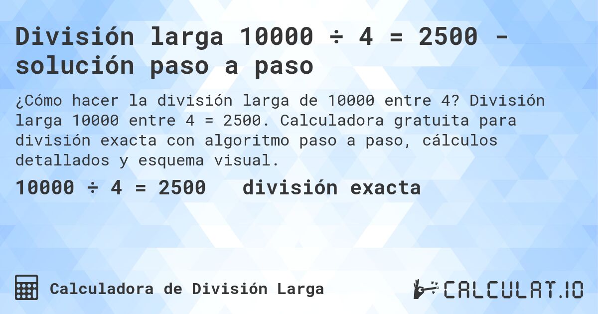División larga 10000 ÷ 4 = 2500 - solución paso a paso. División larga 10000 entre 4 = 2500. Calculadora gratuita para división exacta con algoritmo paso a paso, cálculos detallados y esquema visual.