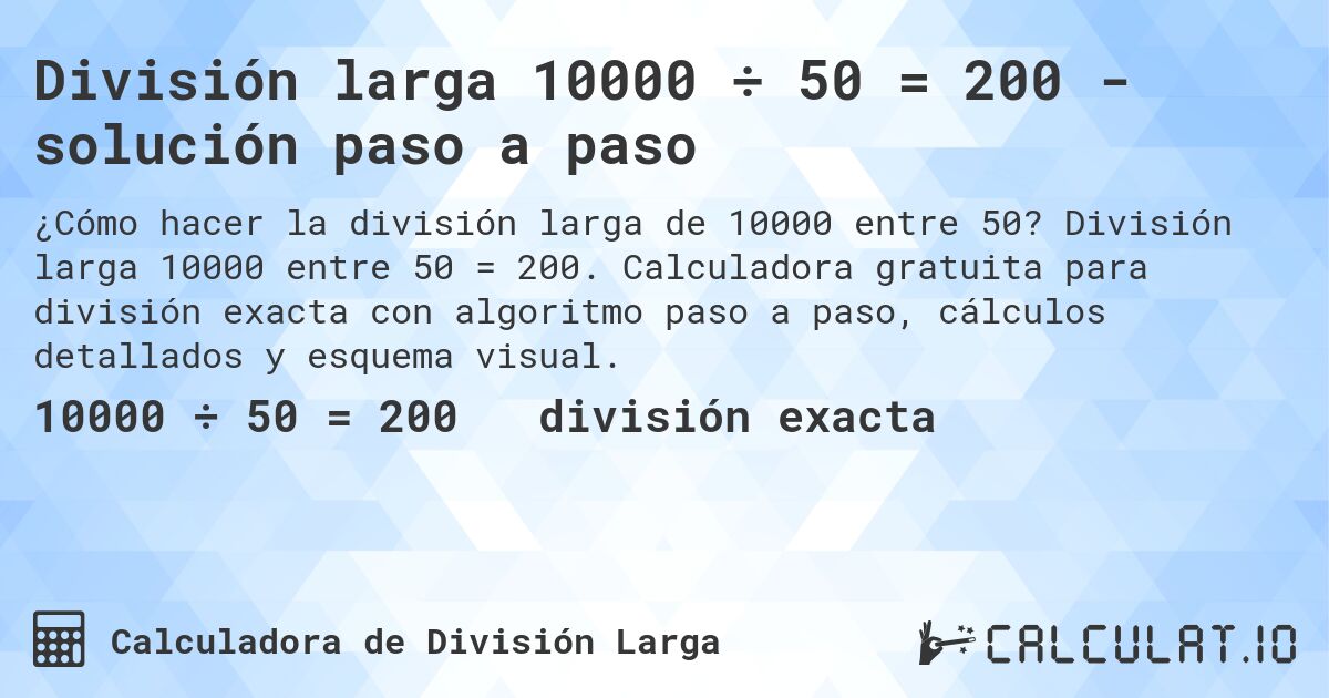 División larga 10000 ÷ 50 = 200 - solución paso a paso. División larga 10000 entre 50 = 200. Calculadora gratuita para división exacta con algoritmo paso a paso, cálculos detallados y esquema visual.