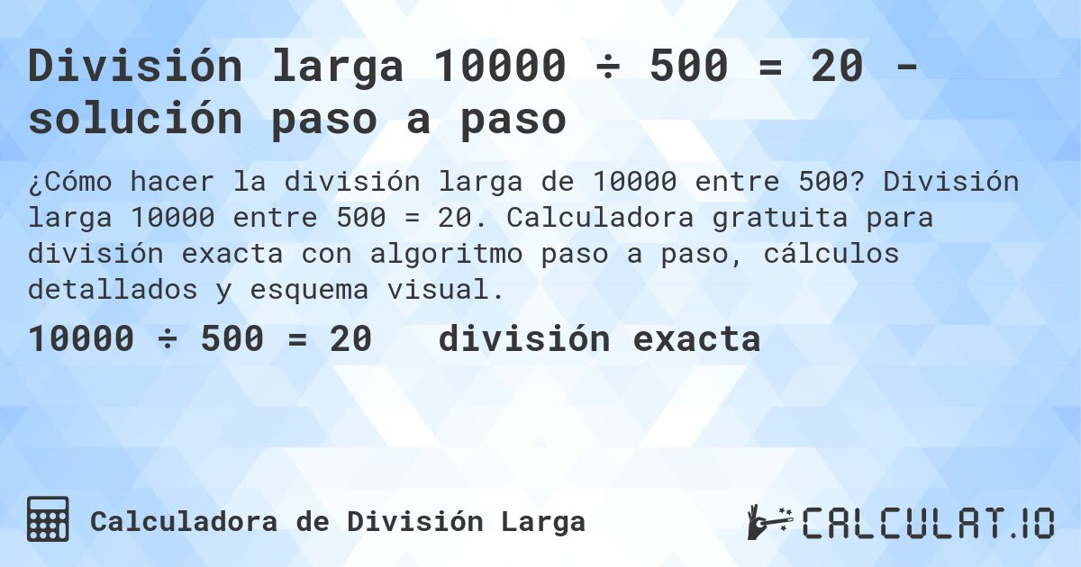 División larga 10000 ÷ 500 = 20 - solución paso a paso. División larga 10000 entre 500 = 20. Calculadora gratuita para división exacta con algoritmo paso a paso, cálculos detallados y esquema visual.