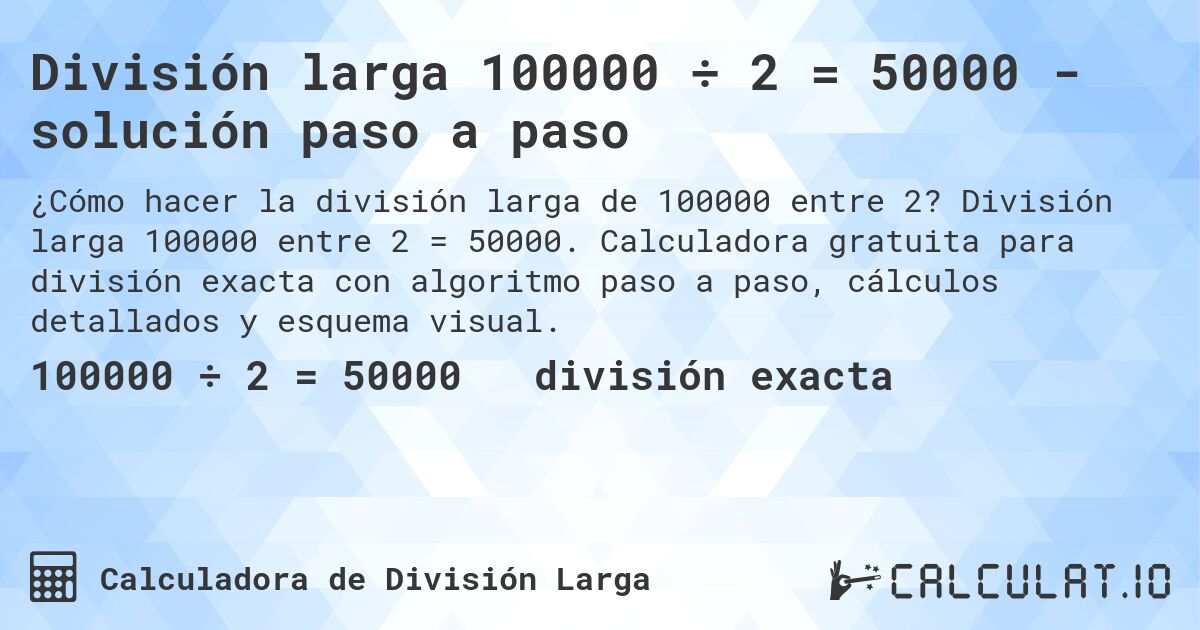División larga 100000 ÷ 2 = 50000 - solución paso a paso. División larga 100000 entre 2 = 50000. Calculadora gratuita para división exacta con algoritmo paso a paso, cálculos detallados y esquema visual.