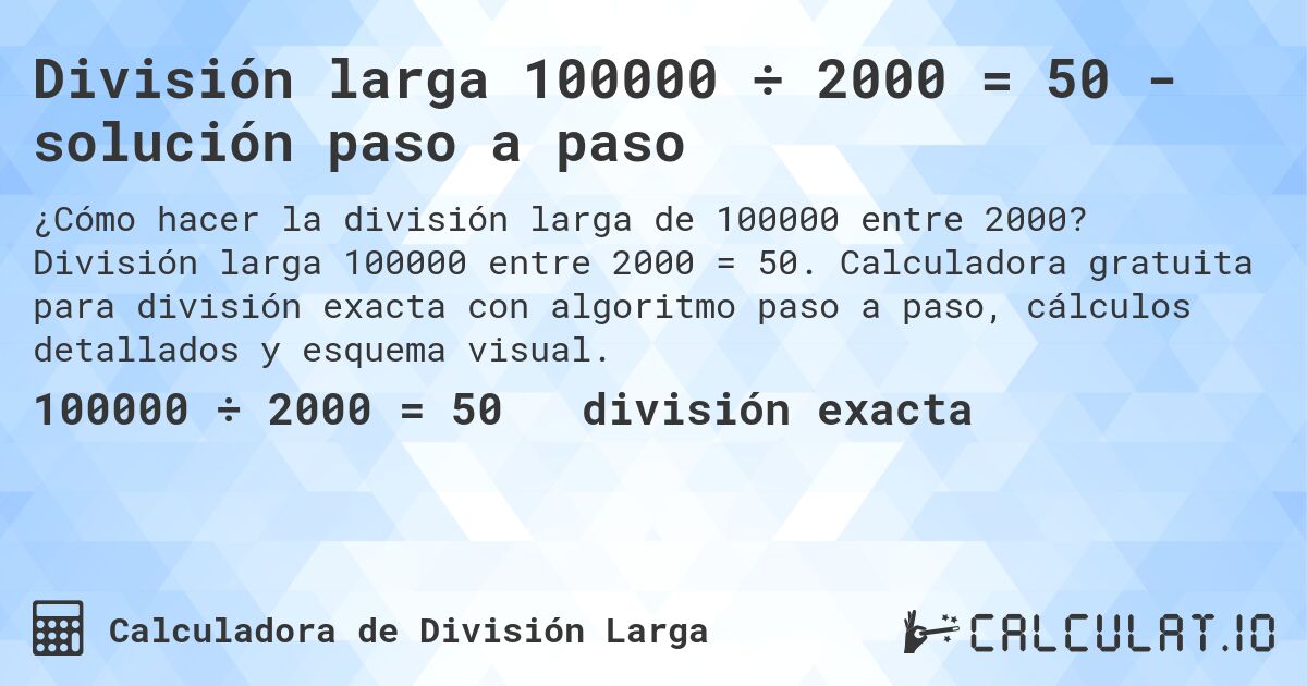 División larga 100000 ÷ 2000 = 50 - solución paso a paso. División larga 100000 entre 2000 = 50. Calculadora gratuita para división exacta con algoritmo paso a paso, cálculos detallados y esquema visual.