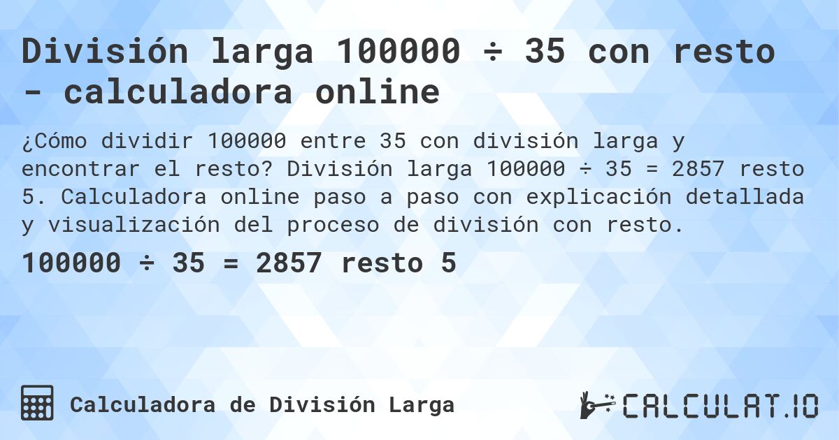 División larga 100000 ÷ 35 con resto - calculadora online. División larga 100000 ÷ 35 = 2857 resto 5. Calculadora online paso a paso con explicación detallada y visualización del proceso de división con resto.