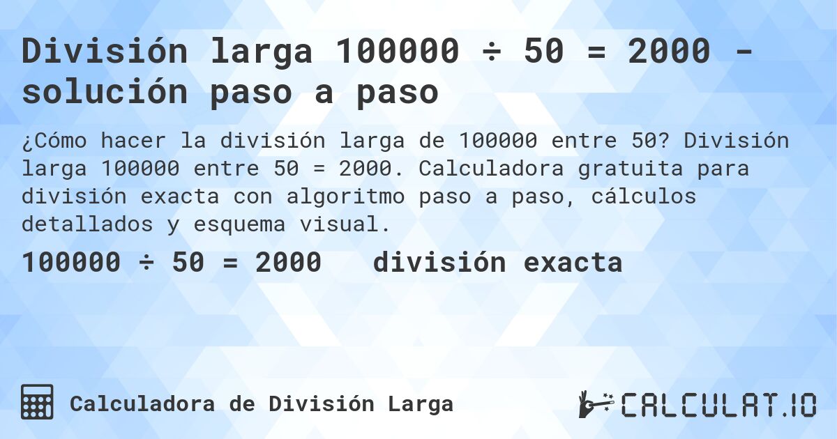 División larga 100000 ÷ 50 = 2000 - solución paso a paso. División larga 100000 entre 50 = 2000. Calculadora gratuita para división exacta con algoritmo paso a paso, cálculos detallados y esquema visual.