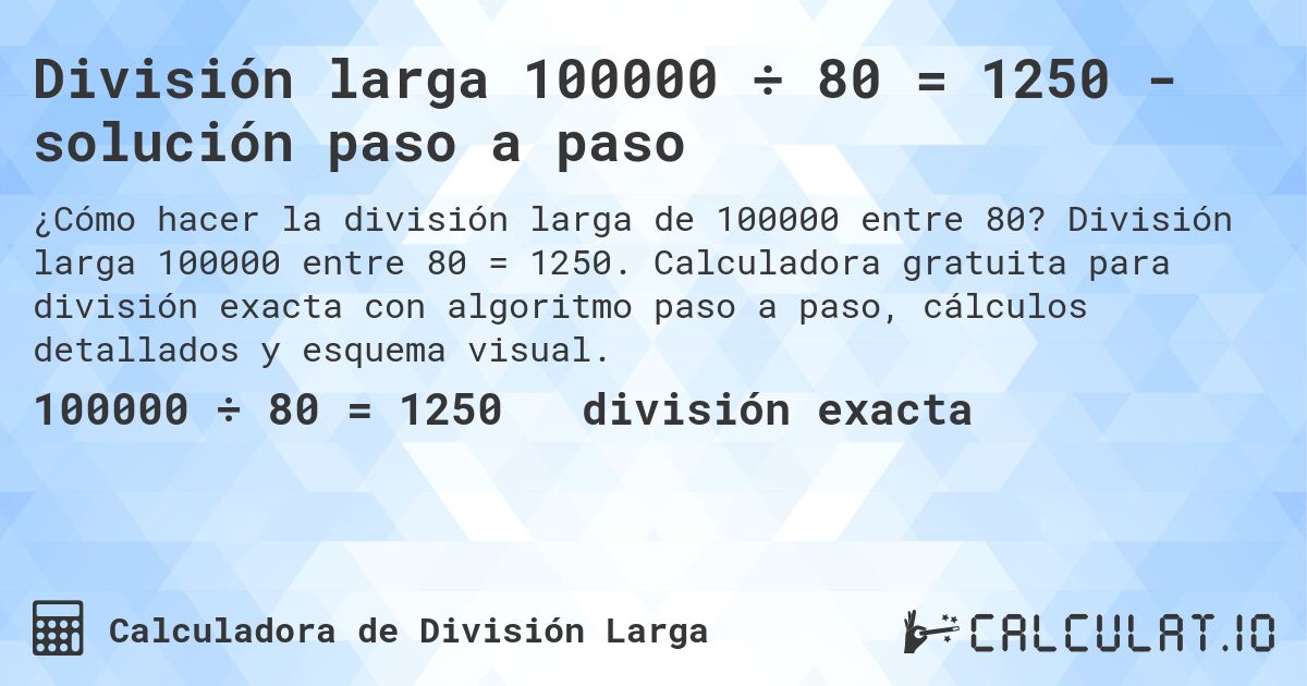 División larga 100000 ÷ 80 = 1250 - solución paso a paso. División larga 100000 entre 80 = 1250. Calculadora gratuita para división exacta con algoritmo paso a paso, cálculos detallados y esquema visual.