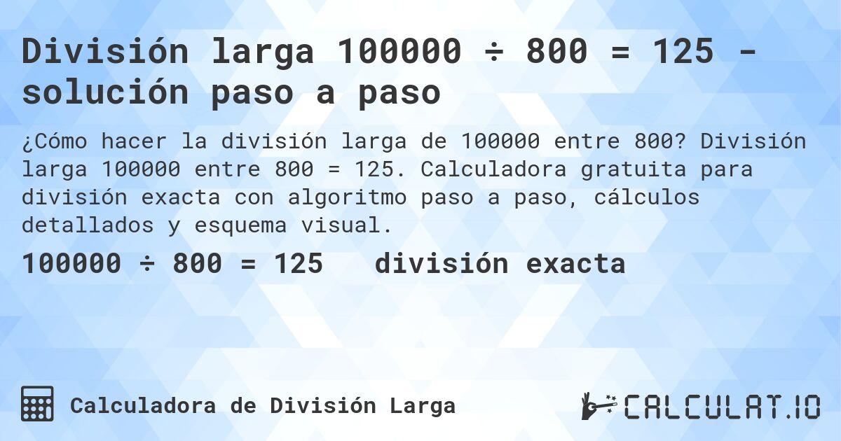 División larga 100000 ÷ 800 = 125 - solución paso a paso. División larga 100000 entre 800 = 125. Calculadora gratuita para división exacta con algoritmo paso a paso, cálculos detallados y esquema visual.