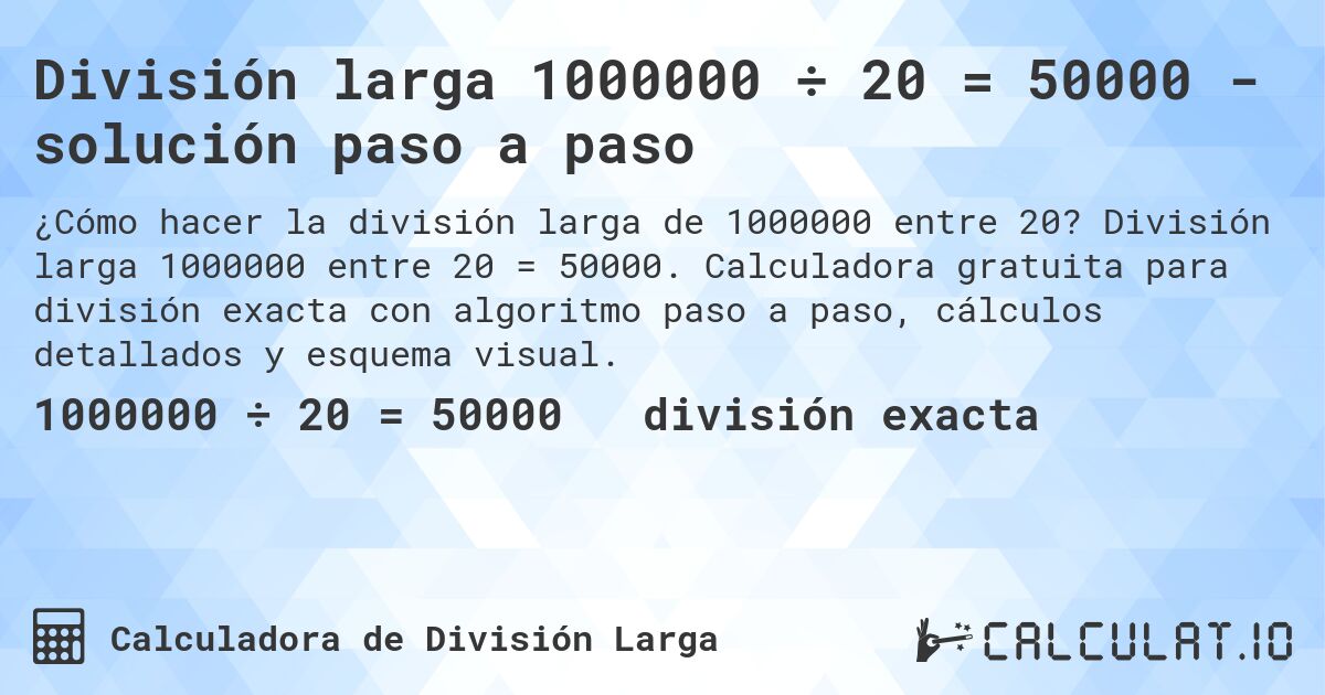 División larga 1000000 ÷ 20 = 50000 - solución paso a paso. División larga 1000000 entre 20 = 50000. Calculadora gratuita para división exacta con algoritmo paso a paso, cálculos detallados y esquema visual.