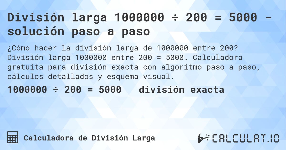 División larga 1000000 ÷ 200 = 5000 - solución paso a paso. División larga 1000000 entre 200 = 5000. Calculadora gratuita para división exacta con algoritmo paso a paso, cálculos detallados y esquema visual.